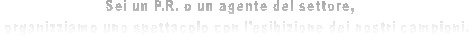 Sei un P.R. o un agente del settore,  
 organizziamo uno spettacolo con l'esibizione dei nostri campioni.