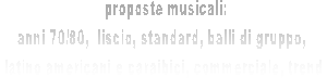  proposte musicali:
 anni 70/80,  liscio, standard, balli di gruppo,  
 latino americani e caraibici, commerciale, trend 
